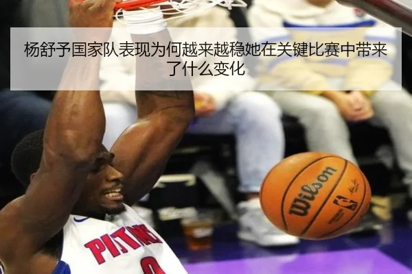 杨舒予国家队表现为何越来越稳她在关键比赛中带来了什么变化