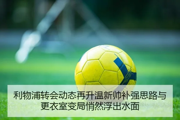 利物浦转会动态再升温新帅补强思路与更衣室变局悄然浮出水面 - bet
