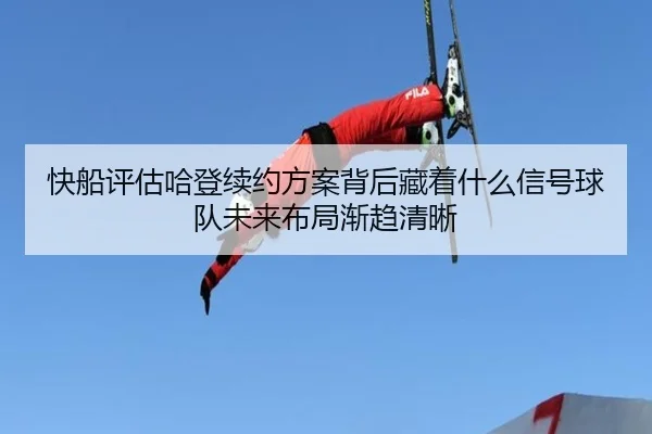 快船评估哈登续约方案背后藏着什么信号球队未来布局渐趋清晰