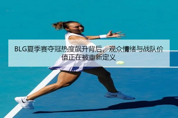 BLG夏季赛夺冠热度飙升背后，观众情绪与战队价值正在被重新定义